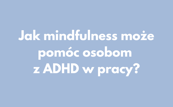 Jak mindfulness może pomóc osobom z ADHD w pracy?