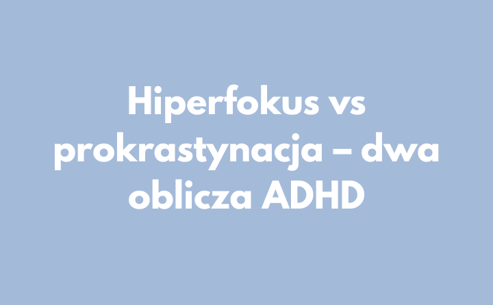 Hiperfokus vs prokrastynacja – dwa oblicza ADHD