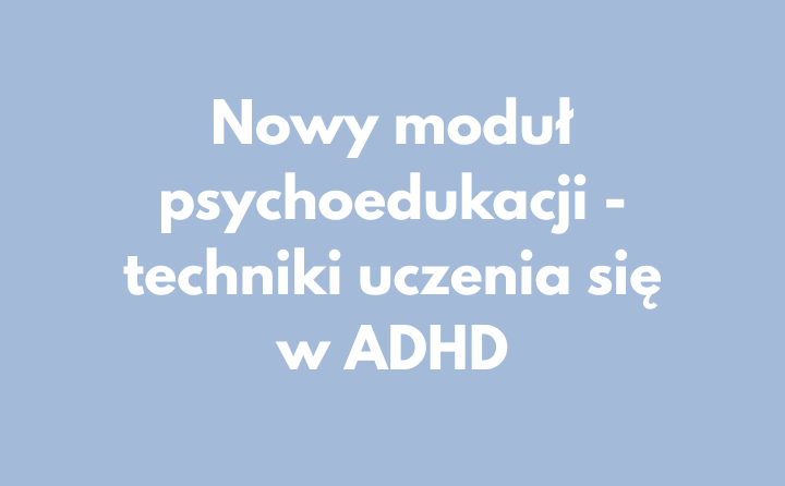 Nowy moduł psychoedukacji – techniki uczenia się w ADHD
